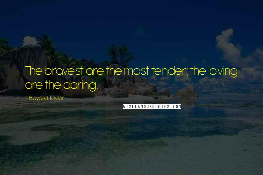 Bayard Taylor Quotes: The bravest are the most tender; the loving are the daring.