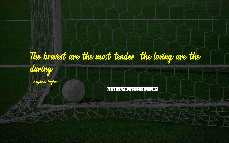 Bayard Taylor Quotes: The bravest are the most tender; the loving are the daring.