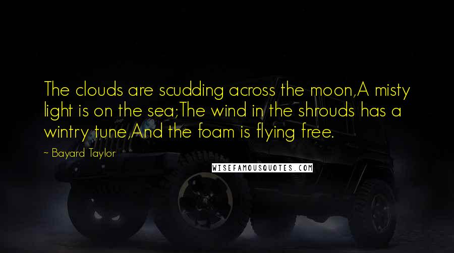 Bayard Taylor Quotes: The clouds are scudding across the moon,A misty light is on the sea;The wind in the shrouds has a wintry tune,And the foam is flying free.