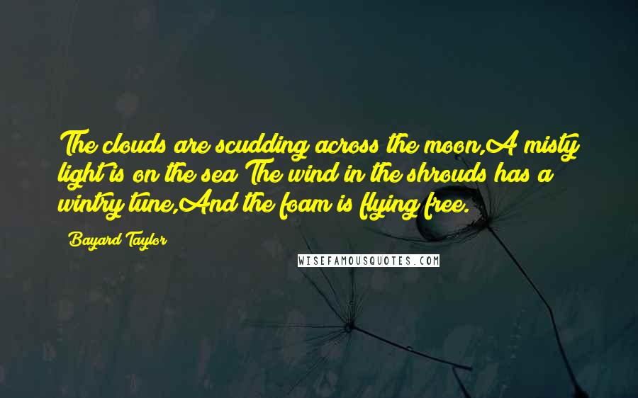 Bayard Taylor Quotes: The clouds are scudding across the moon,A misty light is on the sea;The wind in the shrouds has a wintry tune,And the foam is flying free.