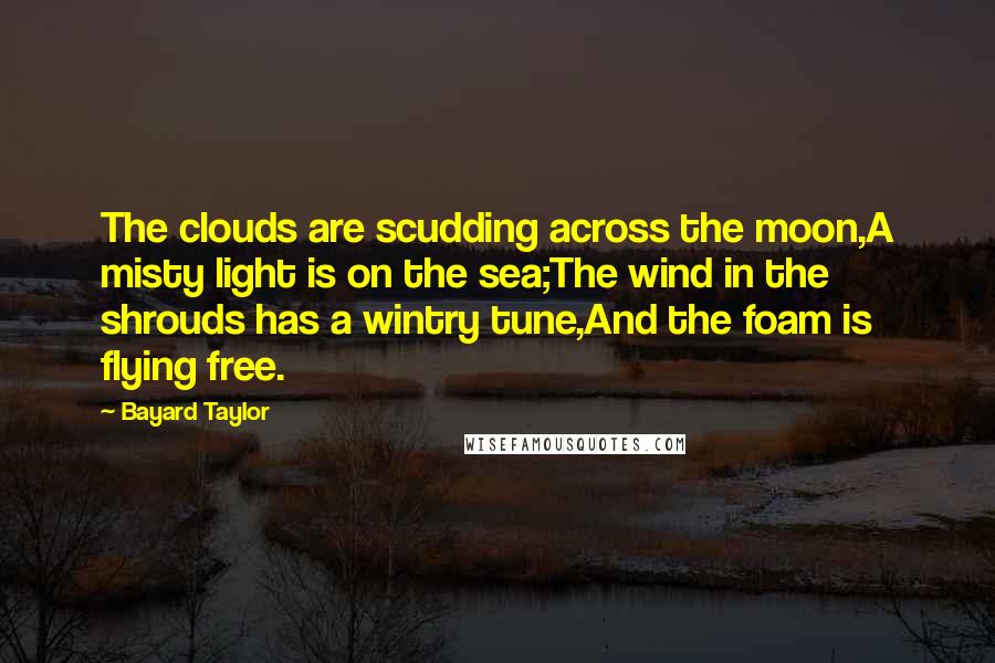 Bayard Taylor Quotes: The clouds are scudding across the moon,A misty light is on the sea;The wind in the shrouds has a wintry tune,And the foam is flying free.