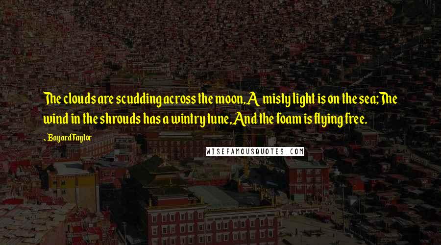 Bayard Taylor Quotes: The clouds are scudding across the moon,A misty light is on the sea;The wind in the shrouds has a wintry tune,And the foam is flying free.