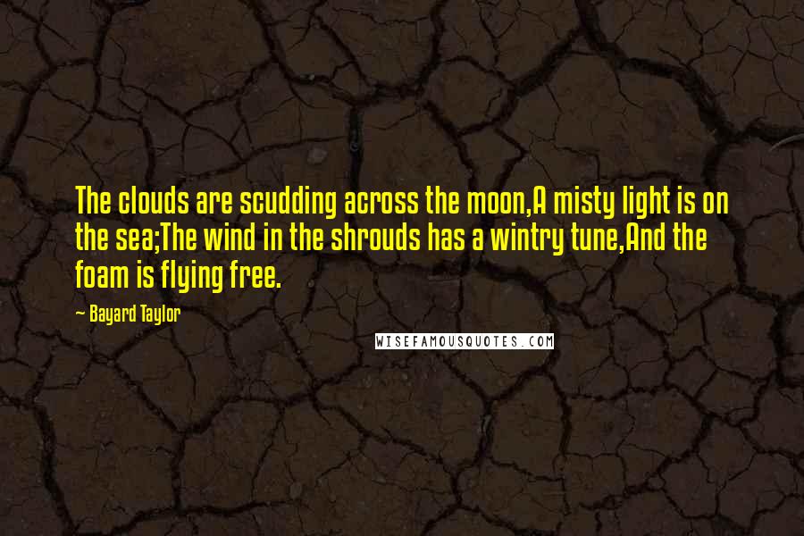 Bayard Taylor Quotes: The clouds are scudding across the moon,A misty light is on the sea;The wind in the shrouds has a wintry tune,And the foam is flying free.