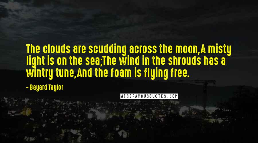 Bayard Taylor Quotes: The clouds are scudding across the moon,A misty light is on the sea;The wind in the shrouds has a wintry tune,And the foam is flying free.