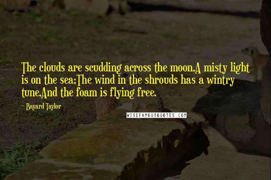 Bayard Taylor Quotes: The clouds are scudding across the moon,A misty light is on the sea;The wind in the shrouds has a wintry tune,And the foam is flying free.