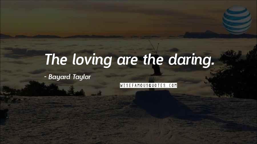 Bayard Taylor Quotes: The loving are the daring.
