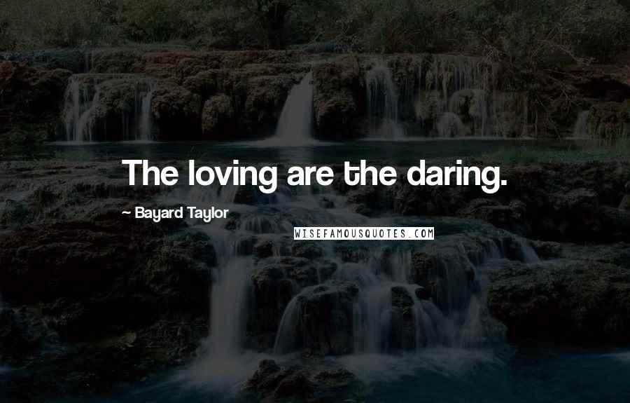 Bayard Taylor Quotes: The loving are the daring.