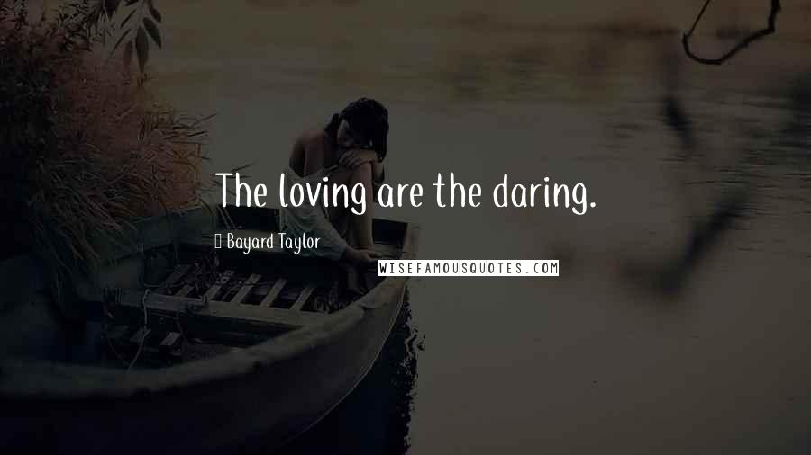 Bayard Taylor Quotes: The loving are the daring.