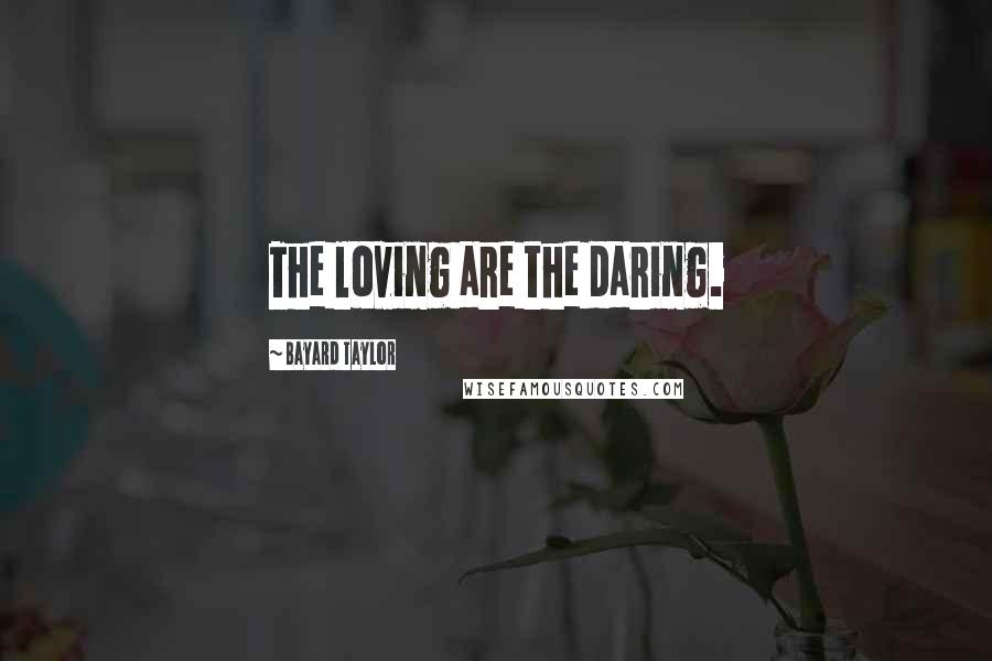 Bayard Taylor Quotes: The loving are the daring.