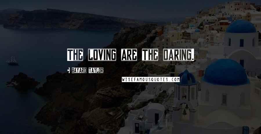 Bayard Taylor Quotes: The loving are the daring.