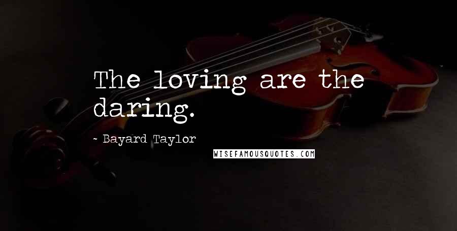 Bayard Taylor Quotes: The loving are the daring.