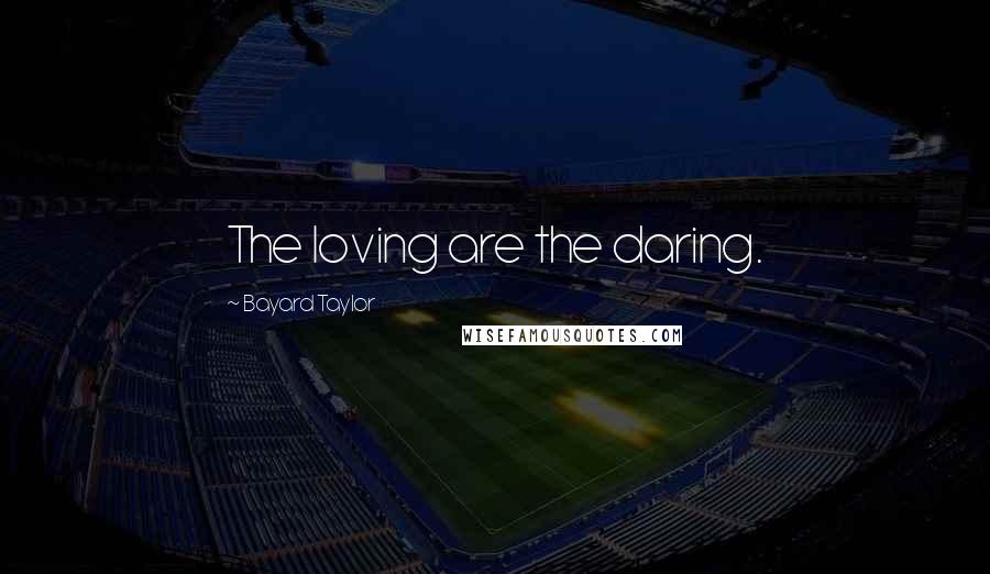 Bayard Taylor Quotes: The loving are the daring.