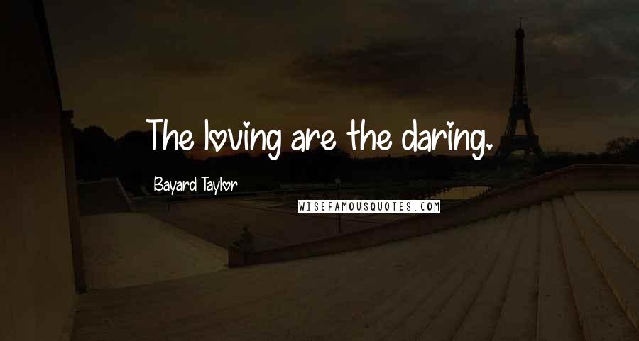 Bayard Taylor Quotes: The loving are the daring.