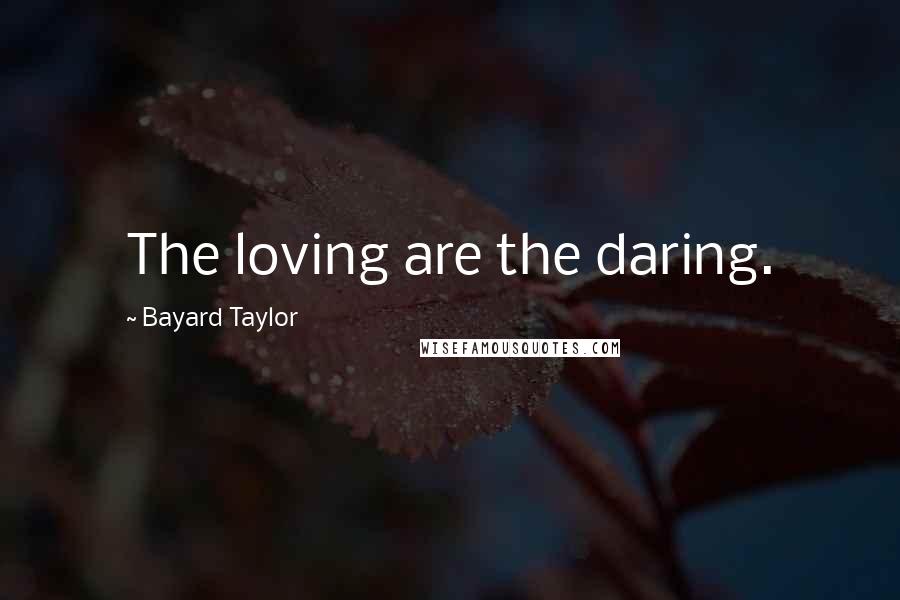 Bayard Taylor Quotes: The loving are the daring.