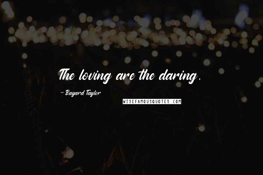 Bayard Taylor Quotes: The loving are the daring.