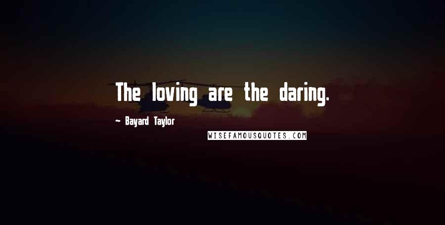 Bayard Taylor Quotes: The loving are the daring.