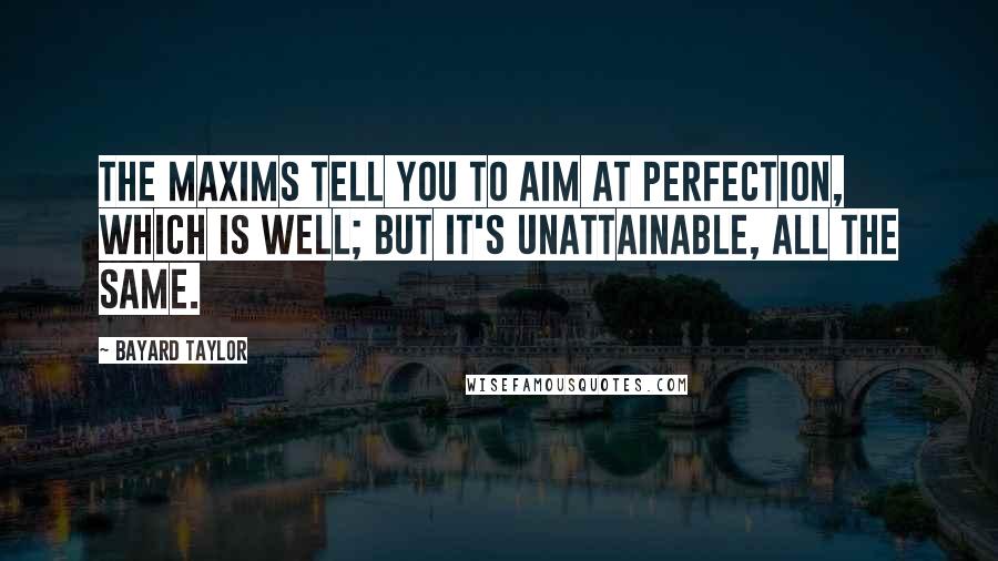 Bayard Taylor Quotes: The maxims tell you to aim at perfection, which is well; but it's unattainable, all the same.