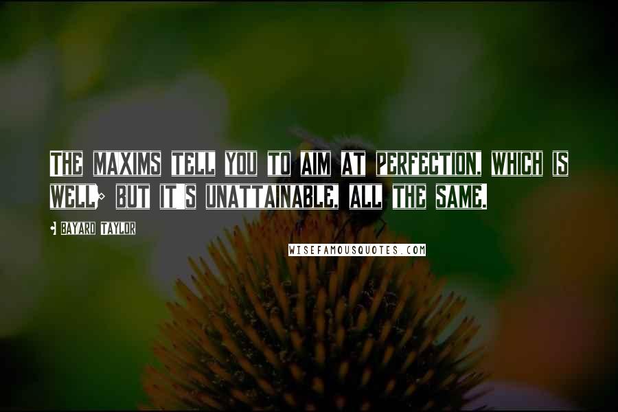 Bayard Taylor Quotes: The maxims tell you to aim at perfection, which is well; but it's unattainable, all the same.