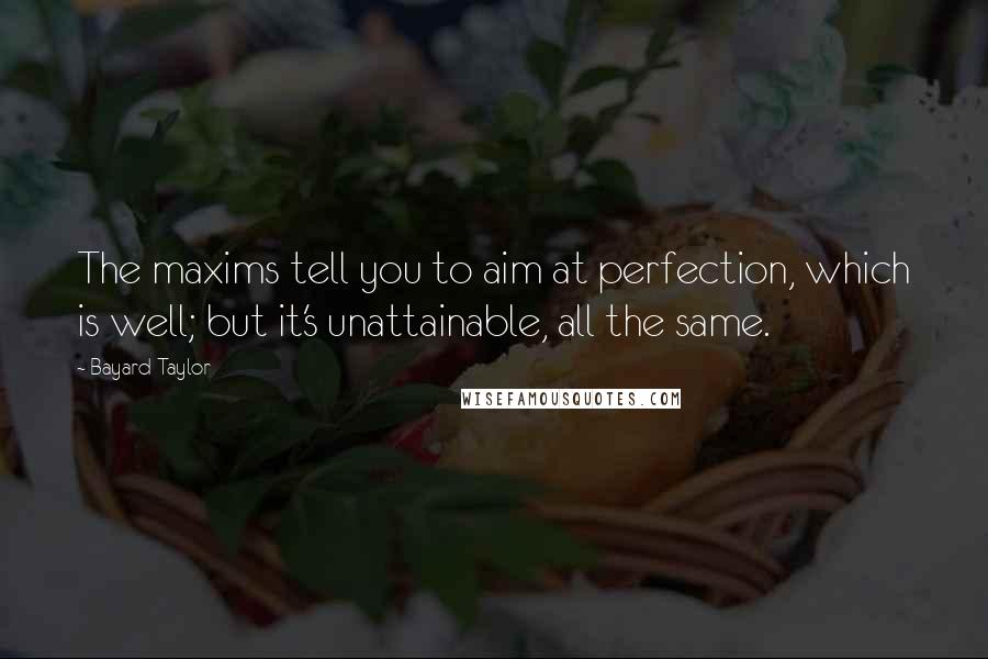 Bayard Taylor Quotes: The maxims tell you to aim at perfection, which is well; but it's unattainable, all the same.