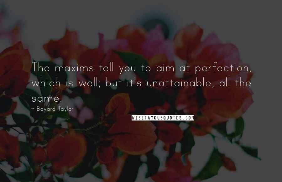 Bayard Taylor Quotes: The maxims tell you to aim at perfection, which is well; but it's unattainable, all the same.