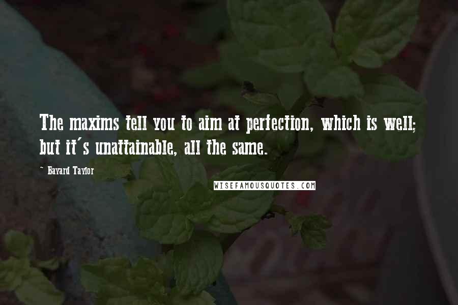 Bayard Taylor Quotes: The maxims tell you to aim at perfection, which is well; but it's unattainable, all the same.