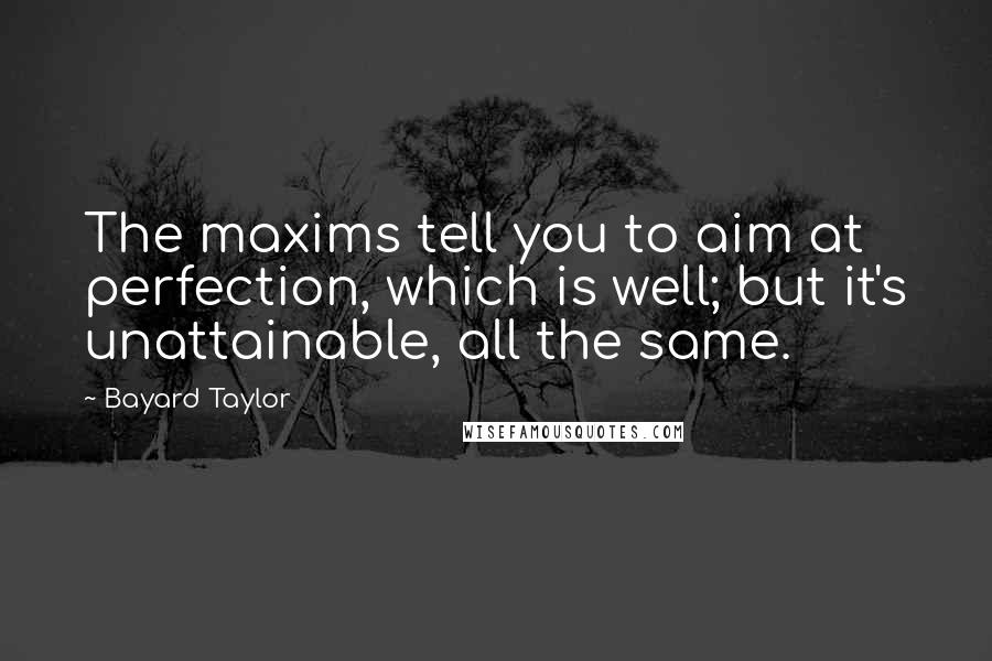 Bayard Taylor Quotes: The maxims tell you to aim at perfection, which is well; but it's unattainable, all the same.