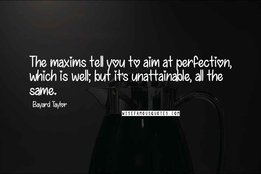 Bayard Taylor Quotes: The maxims tell you to aim at perfection, which is well; but it's unattainable, all the same.