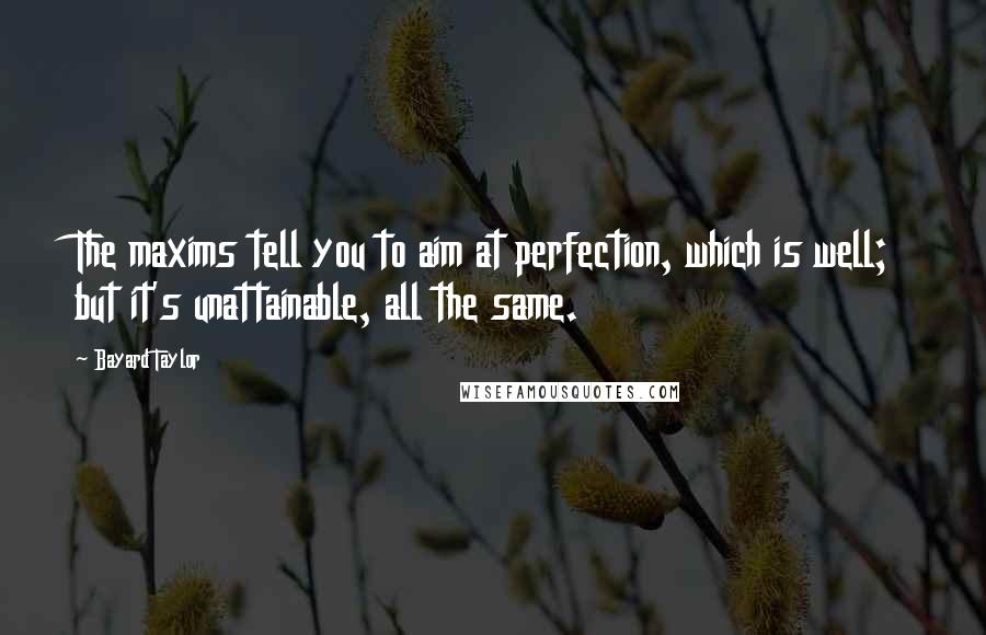 Bayard Taylor Quotes: The maxims tell you to aim at perfection, which is well; but it's unattainable, all the same.