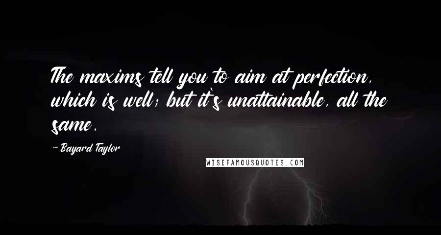 Bayard Taylor Quotes: The maxims tell you to aim at perfection, which is well; but it's unattainable, all the same.