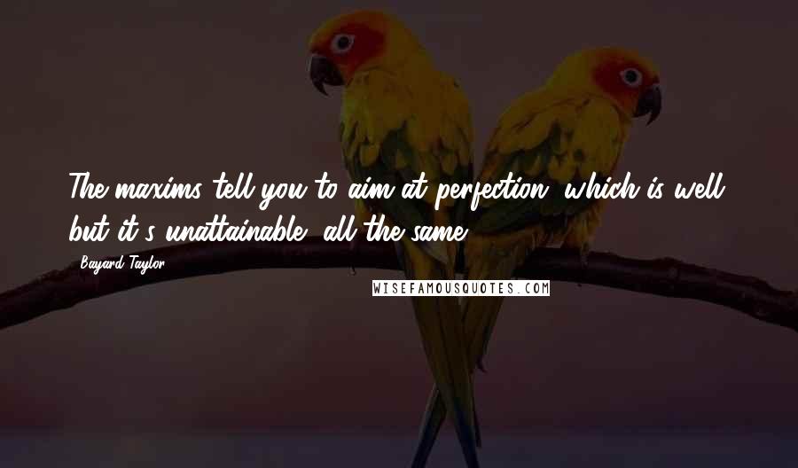 Bayard Taylor Quotes: The maxims tell you to aim at perfection, which is well; but it's unattainable, all the same.