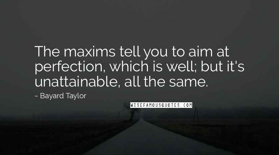 Bayard Taylor Quotes: The maxims tell you to aim at perfection, which is well; but it's unattainable, all the same.