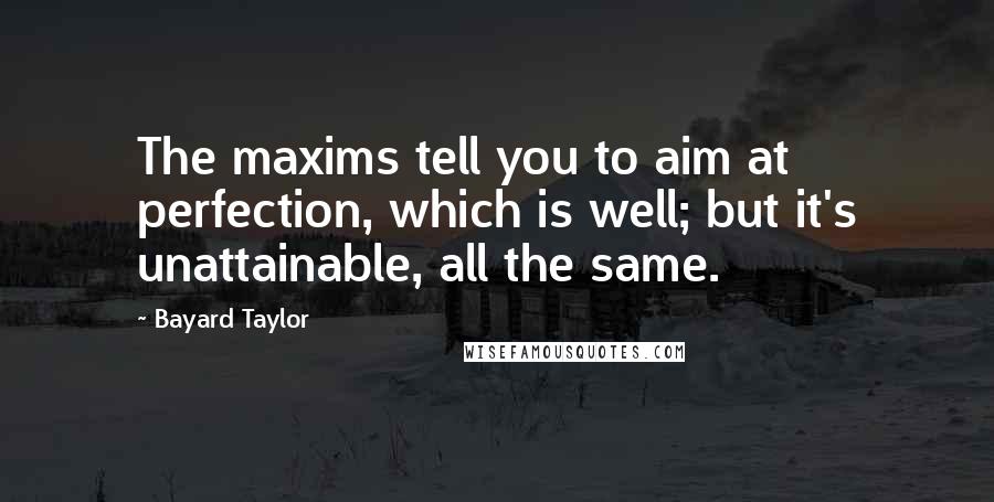 Bayard Taylor Quotes: The maxims tell you to aim at perfection, which is well; but it's unattainable, all the same.