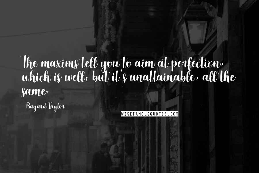 Bayard Taylor Quotes: The maxims tell you to aim at perfection, which is well; but it's unattainable, all the same.