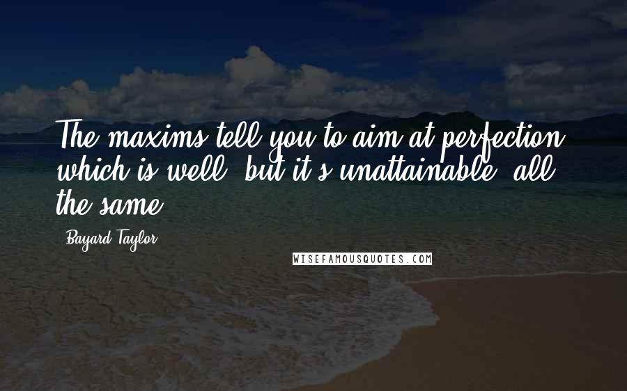 Bayard Taylor Quotes: The maxims tell you to aim at perfection, which is well; but it's unattainable, all the same.