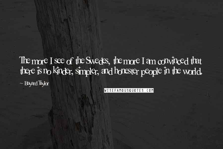Bayard Taylor Quotes: The more I see of the Swedes, the more I am convinced that there is no kinder, simpler, and honester people in the world.