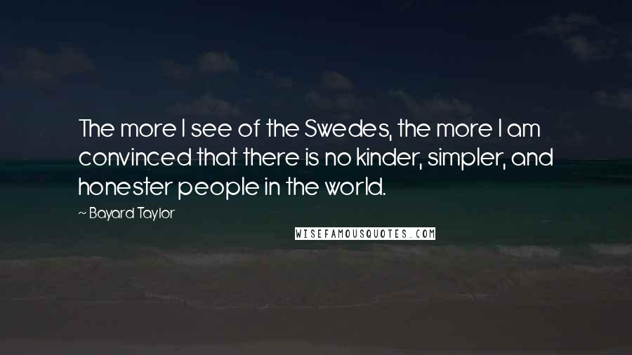Bayard Taylor Quotes: The more I see of the Swedes, the more I am convinced that there is no kinder, simpler, and honester people in the world.