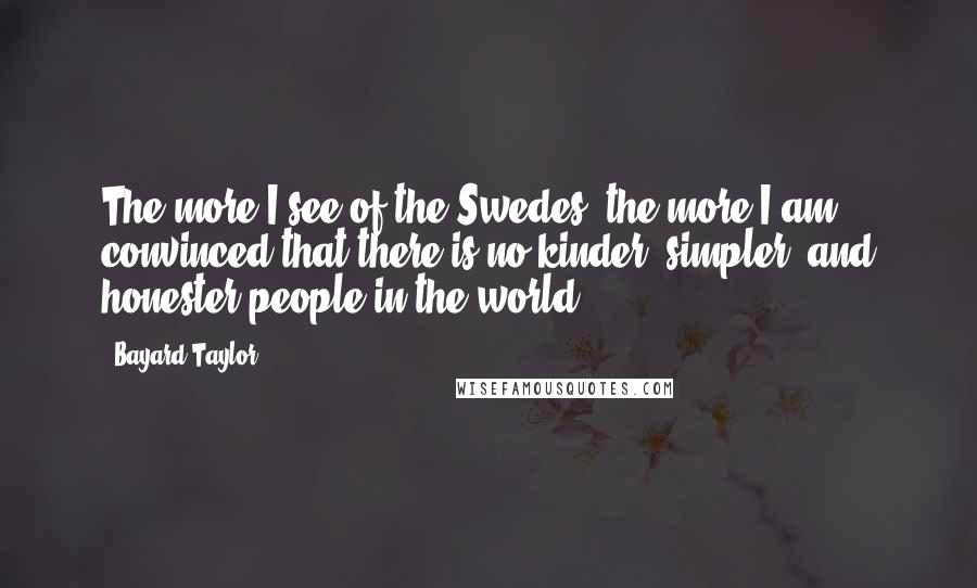 Bayard Taylor Quotes: The more I see of the Swedes, the more I am convinced that there is no kinder, simpler, and honester people in the world.