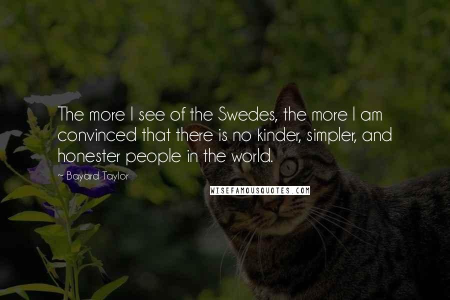 Bayard Taylor Quotes: The more I see of the Swedes, the more I am convinced that there is no kinder, simpler, and honester people in the world.