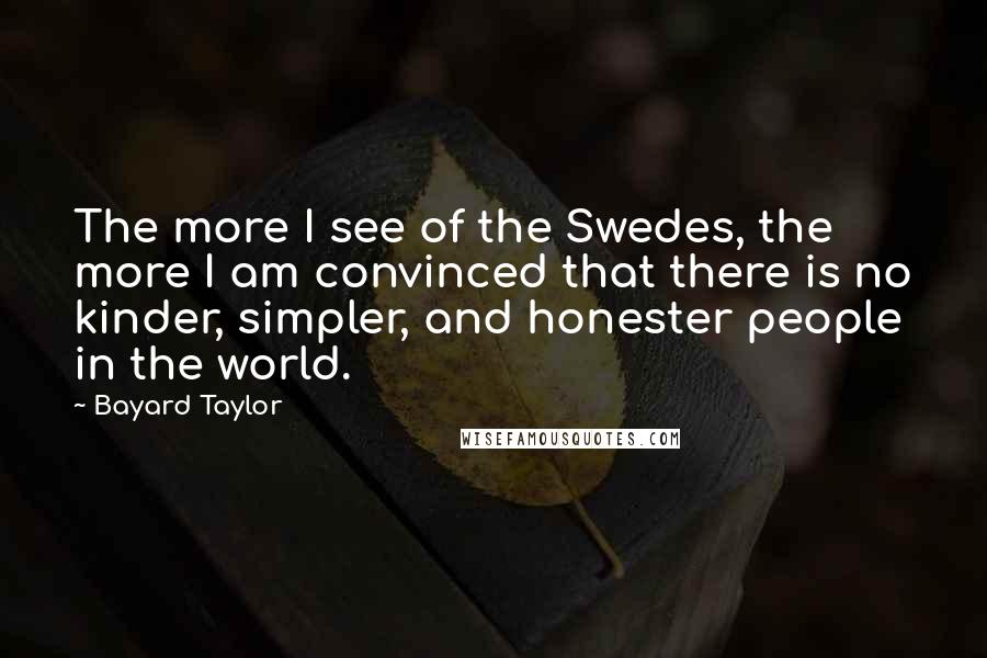 Bayard Taylor Quotes: The more I see of the Swedes, the more I am convinced that there is no kinder, simpler, and honester people in the world.