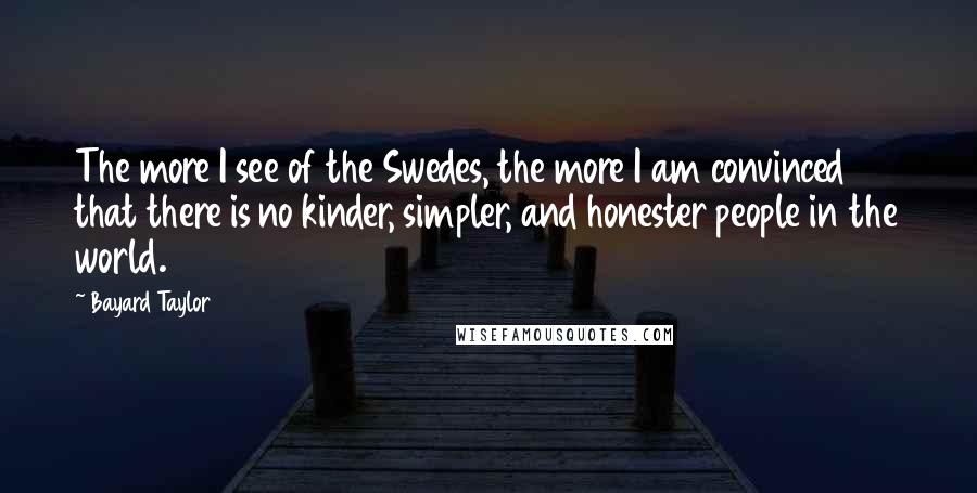 Bayard Taylor Quotes: The more I see of the Swedes, the more I am convinced that there is no kinder, simpler, and honester people in the world.