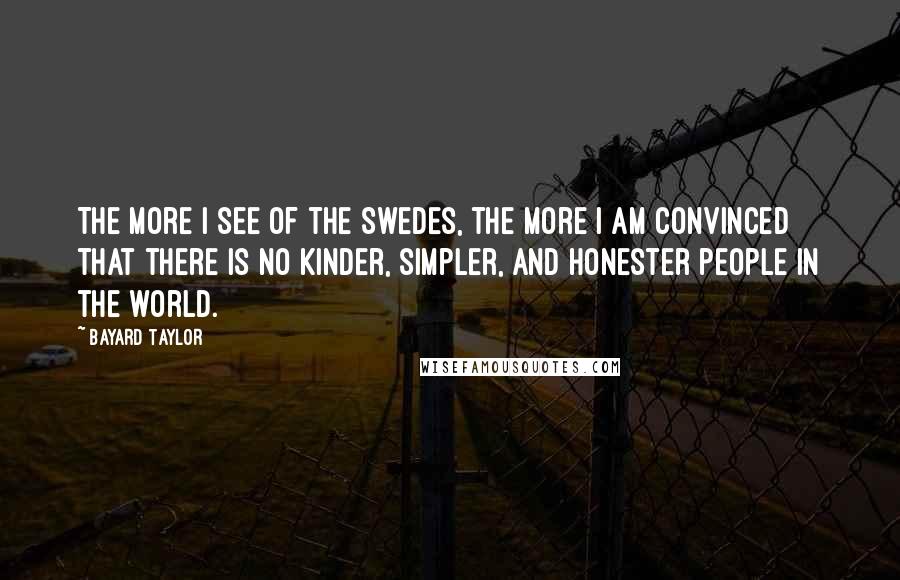 Bayard Taylor Quotes: The more I see of the Swedes, the more I am convinced that there is no kinder, simpler, and honester people in the world.