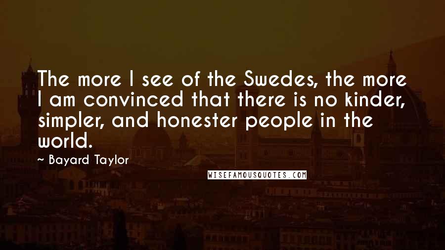 Bayard Taylor Quotes: The more I see of the Swedes, the more I am convinced that there is no kinder, simpler, and honester people in the world.