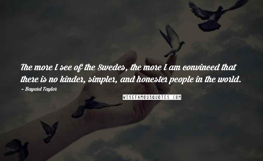 Bayard Taylor Quotes: The more I see of the Swedes, the more I am convinced that there is no kinder, simpler, and honester people in the world.