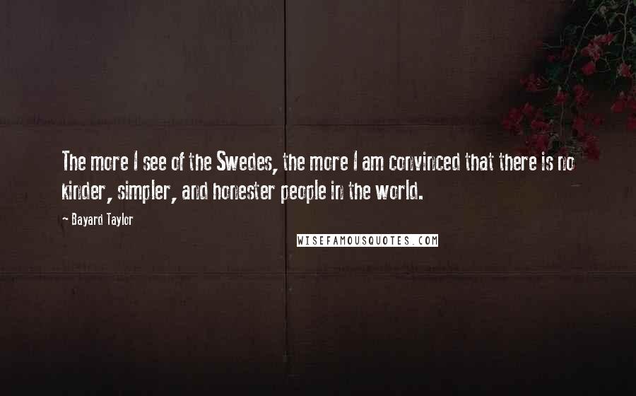 Bayard Taylor Quotes: The more I see of the Swedes, the more I am convinced that there is no kinder, simpler, and honester people in the world.