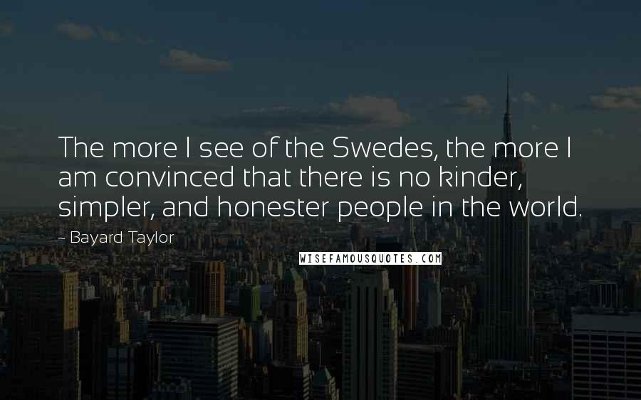 Bayard Taylor Quotes: The more I see of the Swedes, the more I am convinced that there is no kinder, simpler, and honester people in the world.