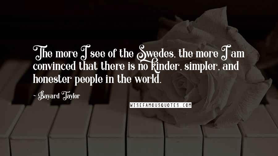 Bayard Taylor Quotes: The more I see of the Swedes, the more I am convinced that there is no kinder, simpler, and honester people in the world.