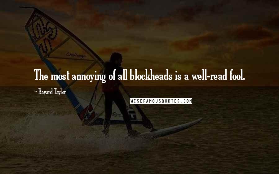 Bayard Taylor Quotes: The most annoying of all blockheads is a well-read fool.