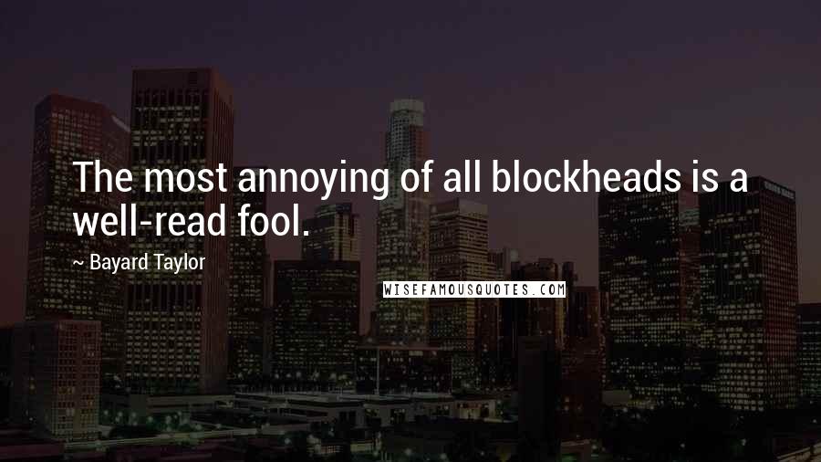 Bayard Taylor Quotes: The most annoying of all blockheads is a well-read fool.