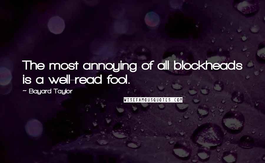 Bayard Taylor Quotes: The most annoying of all blockheads is a well-read fool.