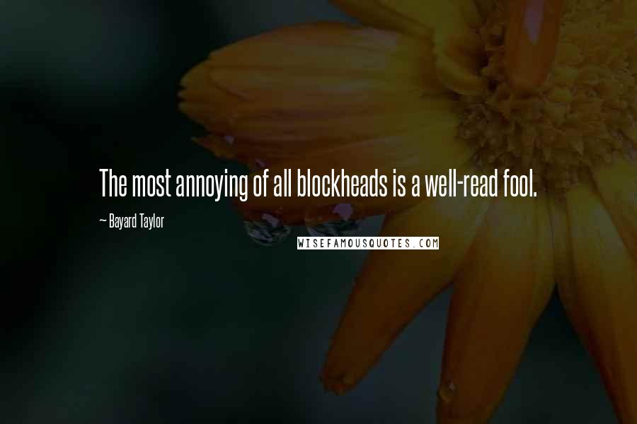 Bayard Taylor Quotes: The most annoying of all blockheads is a well-read fool.
